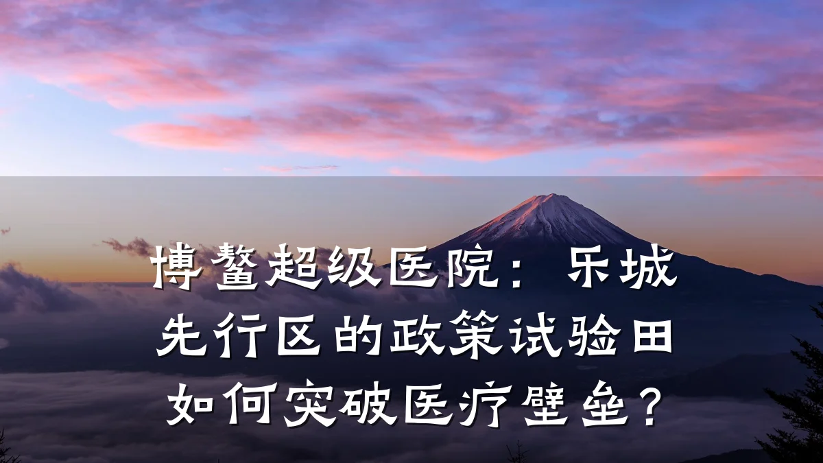 博鳌超级医院:乐城先行区的政策试验田如何突破医疗壁垒?