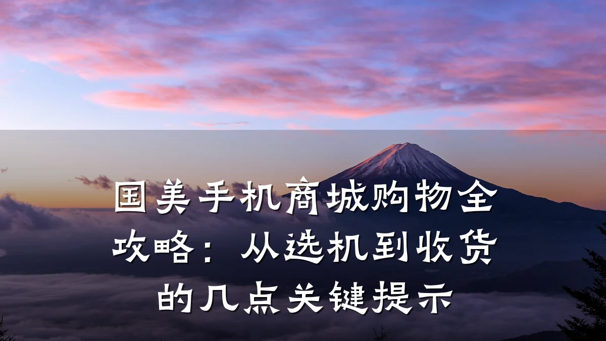 国美手机商城购物全攻略:从选机到收货的几点关键提示