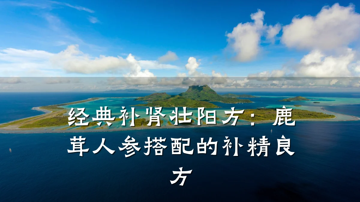 经典补肾壮阳方:鹿茸人参搭配的补精良方