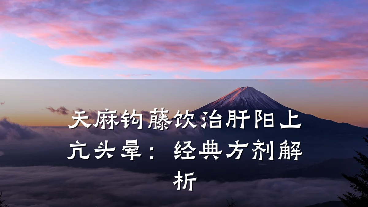 天麻钩藤饮治肝阳上亢头晕：经典方剂解析