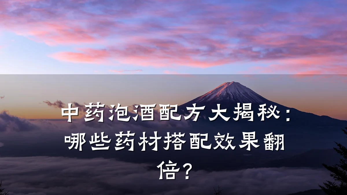 中药泡酒配方大揭秘：哪些药材搭配效果翻倍？