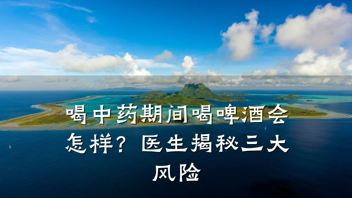 喝中药期间喝啤酒会怎样?医生揭秘三大风险