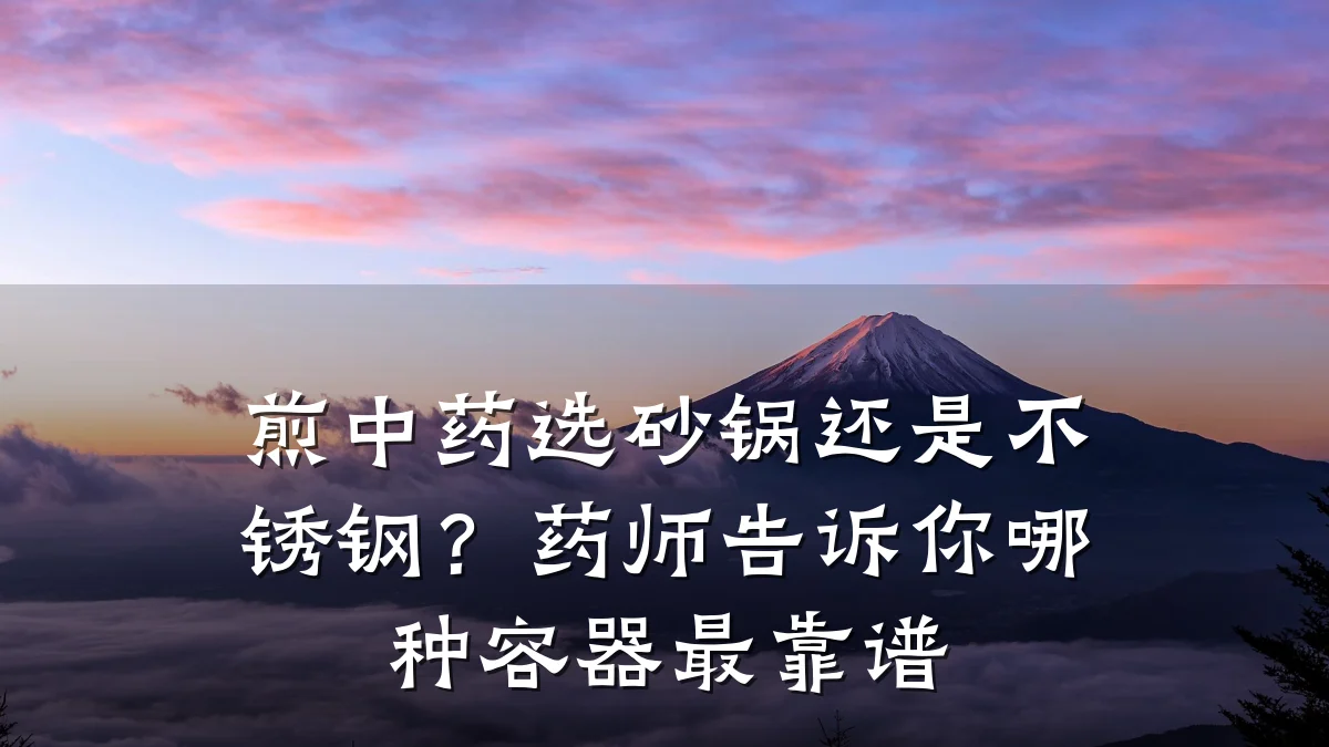 煎中药选砂锅还是不锈钢?药师告诉你哪种容器最靠谱