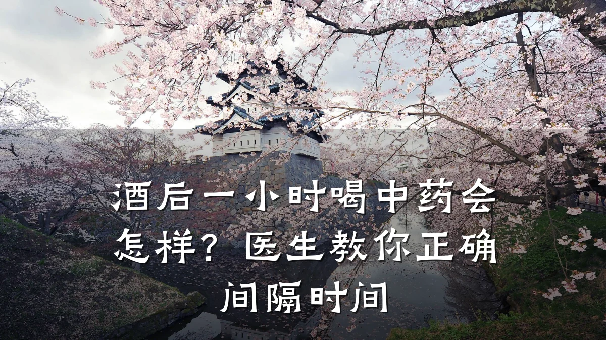 酒后一小时喝中药会怎样?医生教你正确间隔时间