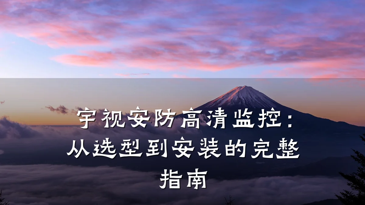 宇视安防高清监控:从选型到安装的完整指南