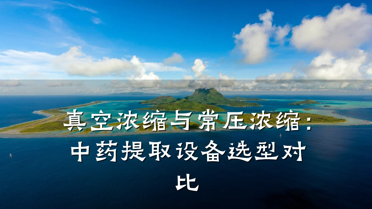 真空浓缩与常压浓缩:中药提取设备选型对比