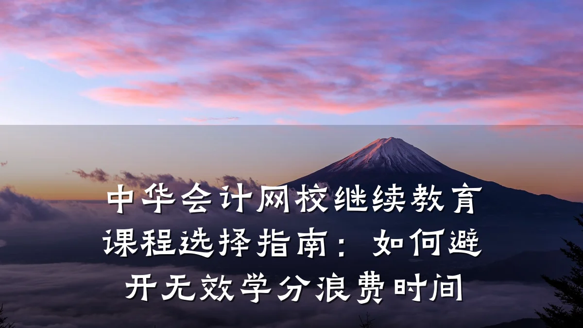 中华会计网校继续教育课程选择指南:如何避开无效学分浪费时间