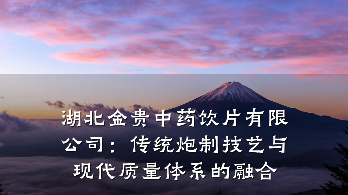 湖北金贵中药饮片有限公司：传统炮制技艺与现代质量体系的融合