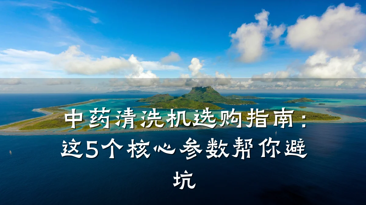 中药清洗机选购指南:这5个核心参数帮你避坑