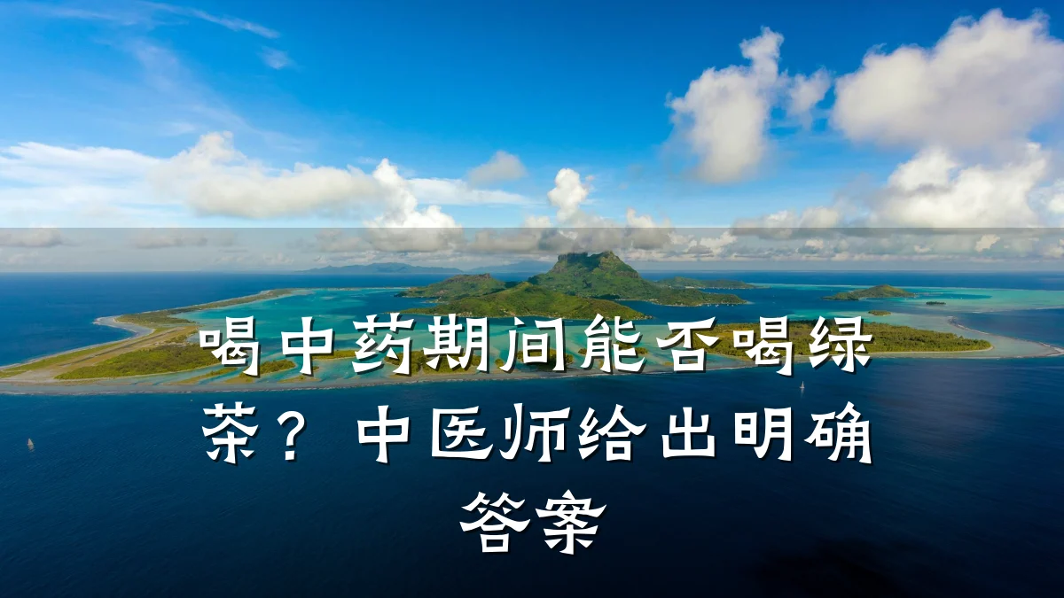 喝中药期间能否喝绿茶?中医师给出明确答案
