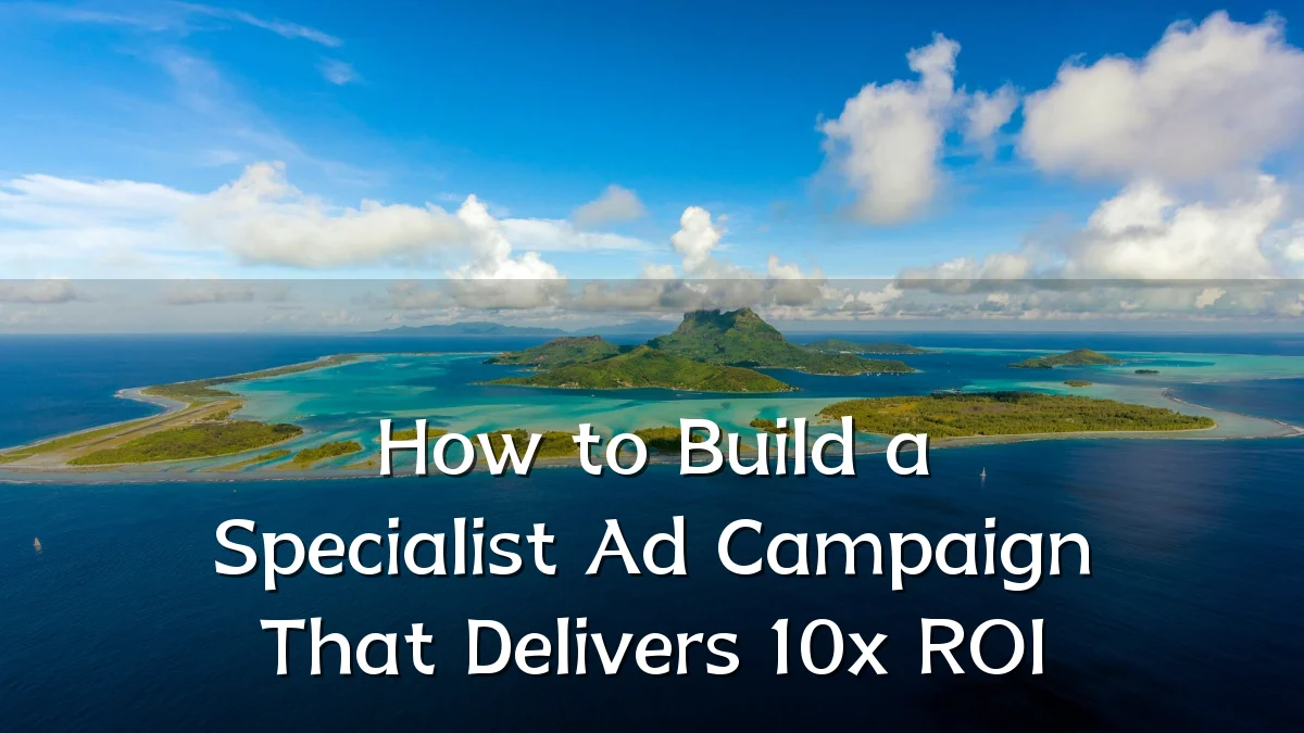 How to Build a Specialist Ad Campaign That Delivers 10x ROI