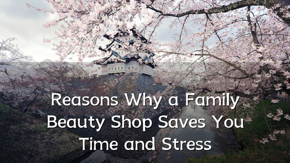 Reasons Why a Family Beauty Shop Saves You Time and Stress
