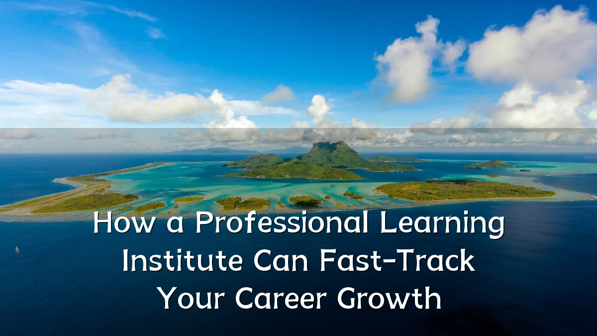 How a Professional Learning Institute Can Fast-Track Your Career Growth