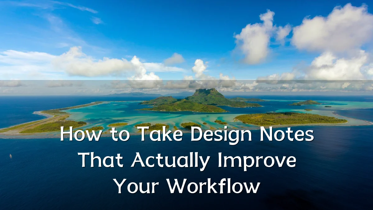 How to Take Design Notes That Actually Improve Your Workflow