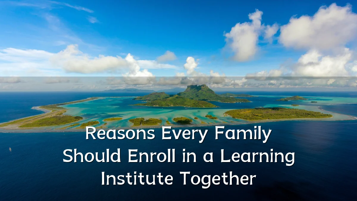 Reasons Every Family Should Enroll in a Learning Institute Together