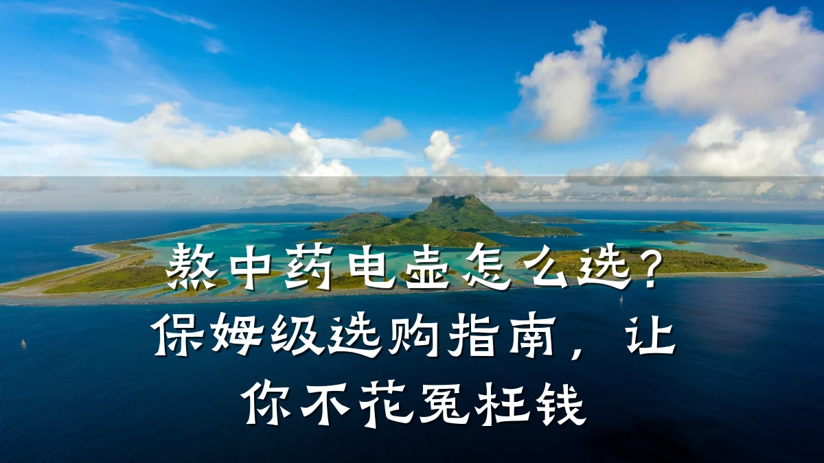 熬中药电壶怎么选？保姆级选购指南，让你不花冤枉钱