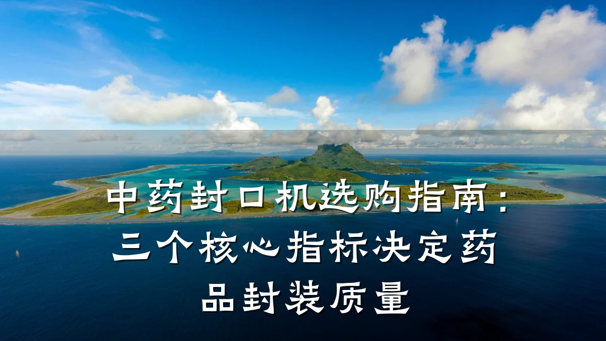 中药封口机选购指南:三个核心指标决定药品封装质量