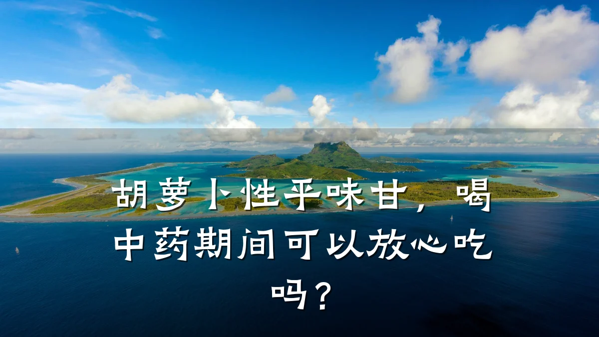 胡萝卜性平味甘,喝中药期间可以放心吃吗?
