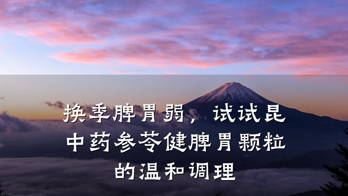 换季脾胃弱,试试昆中药参苓健脾胃颗粒的温和调理