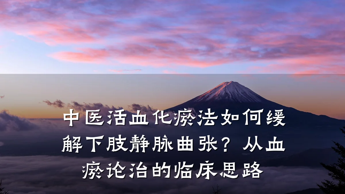 中医活血化瘀法如何缓解下肢静脉曲张？从血瘀论治的临床思路