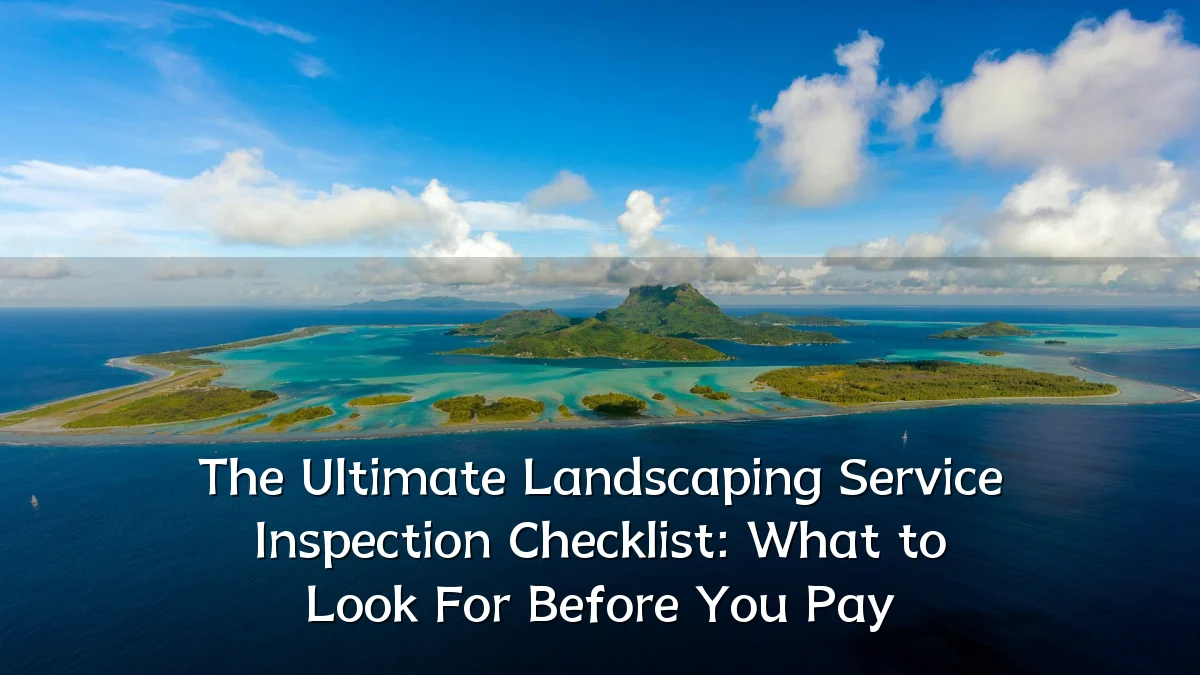 The Ultimate Landscaping Service Inspection Checklist: What to Look For Before You Pay